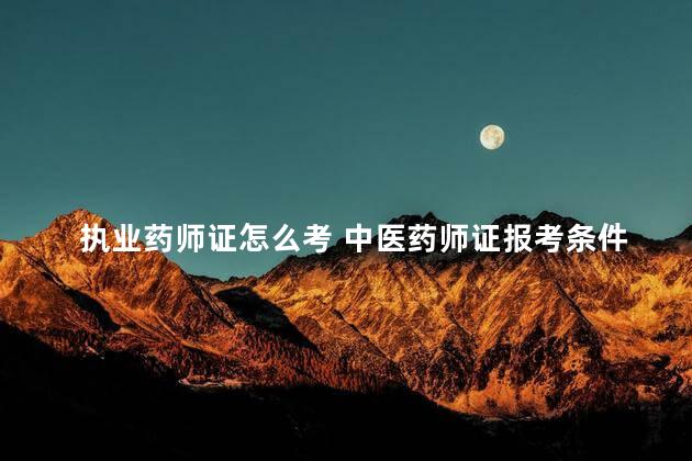 执业药师证怎么考 中医药师证报考条件